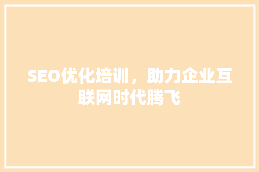 SEO优化培训，助力企业互联网时代腾飞