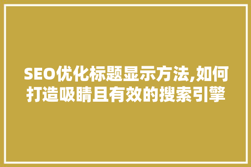 SEO优化标题显示方法,如何打造吸睛且有效的搜索引擎标题 神马SEO