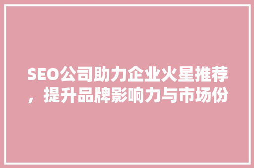 SEO公司助力企业火星推荐，提升品牌影响力与市场份额 神马SEO
