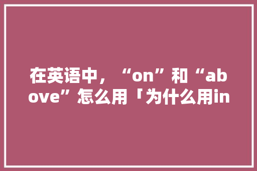 在英语中，“on”和“above”怎么用「为什么用in the car」 在英语中，“on”和“above”怎么用「为什么用in the car」 神马SEO