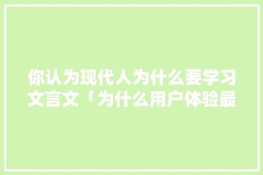 你认为现代人为什么要学习文言文「为什么用户体验最重要呢」 你认为现代人为什么要学习文言文「为什么用户体验最重要呢」 百度SEO