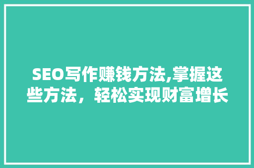 SEO写作赚钱方法,掌握这些方法，轻松实现财富增长 百度SEO