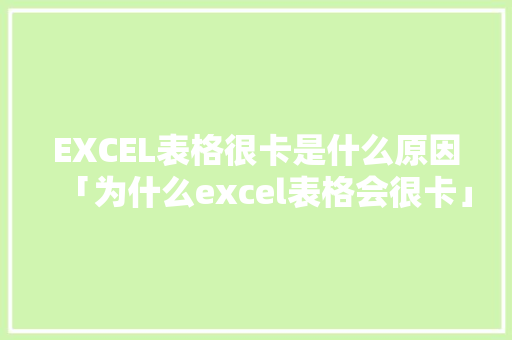 EXCEL表格很卡是什么原因「为什么excel表格会很卡」 EXCEL表格很卡是什么原因「为什么excel表格会很卡」 GoogleSEO