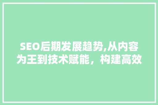 SEO后期发展趋势,从内容为王到技术赋能，构建高效营销矩阵 百度SEO