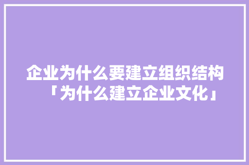 企业为什么要建立组织结构「为什么建立企业文化」 企业为什么要建立组织结构「为什么建立企业文化」 搜狗SEO