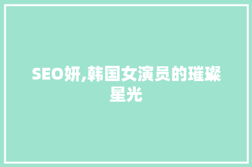 SEO妍,韩国女演员的璀璨星光 神马SEO