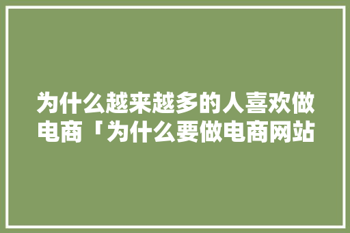为什么越来越多的人喜欢做电商「为什么要做电商网站呢」 为什么越来越多的人喜欢做电商「为什么要做电商网站呢」 必应SEO