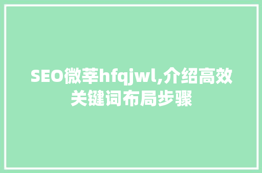 SEO微莘hfqjwl,介绍高效关键词布局步骤 百度SEO