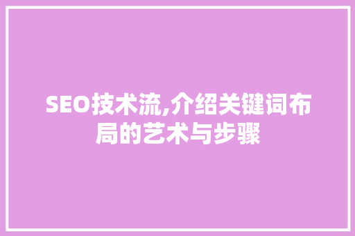 SEO技术流,介绍关键词布局的艺术与步骤 百度SEO