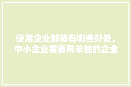 使用企业邮箱有哪些好处，中小企业需要用单独的企业邮箱吗「为什么需要企业邮箱登录」