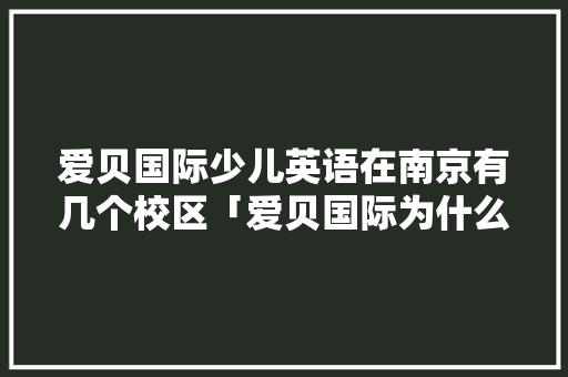 爱贝国际少儿英语在南京有几个校区「爱贝国际为什么便宜很多」 爱贝国际少儿英语在南京有几个校区「爱贝国际为什么便宜很多」 必应SEO