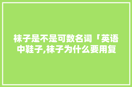 袜子是不是可数名词「英语中鞋子,袜子为什么要用复数」 袜子是不是可数名词「英语中鞋子,袜子为什么要用复数」 搜狗SEO