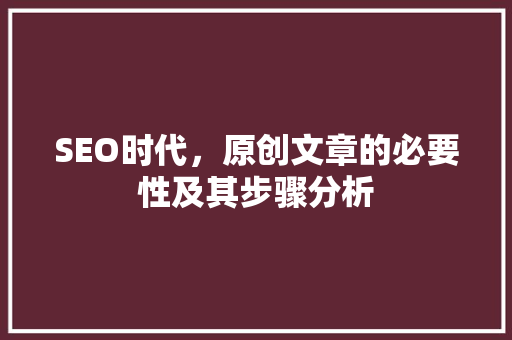 SEO时代，原创文章的必要性及其步骤分析 百度SEO