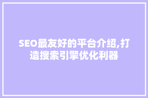 SEO最友好的平台介绍,打造搜索引擎优化利器 百度SEO