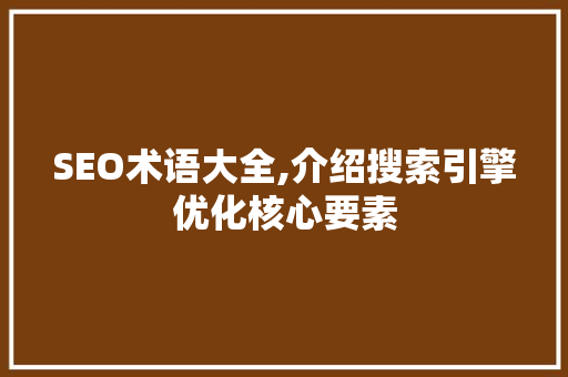 SEO术语大全,介绍搜索引擎优化核心要素 百度SEO