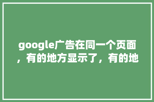 google广告在同一个页面，有的地方显示了，有的地方不显示，啥缘故「为什么google不显示右侧广告图标」 google广告在同一个页面，有的地方显示了，有的地方不显示，啥缘故「为什么google不显示右侧广告图标」 百度SEO