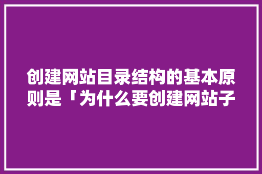 创建网站目录结构的基本原则是「为什么要创建网站子目录呢」 创建网站目录结构的基本原则是「为什么要创建网站子目录呢」 必应SEO