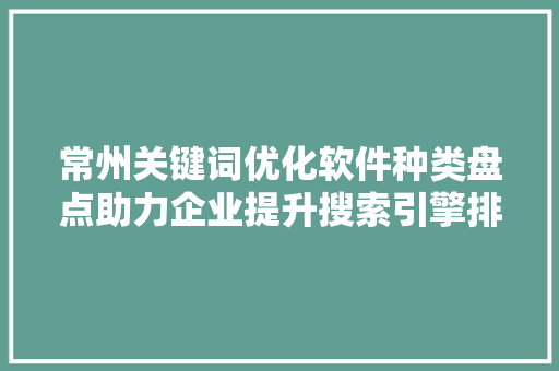 常州关键词优化软件种类盘点助力企业提升搜索引擎排名 GoogleSEO
