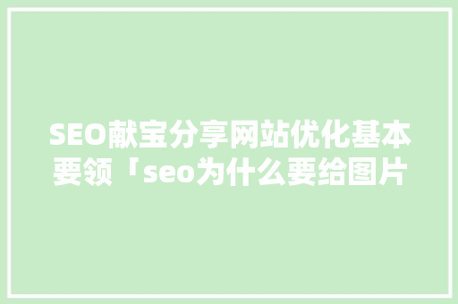 SEO献宝分享网站优化基本要领「seo为什么要给图片加alt属性呢」 SEO献宝分享网站优化基本要领「seo为什么要给图片加alt属性呢」 必应SEO