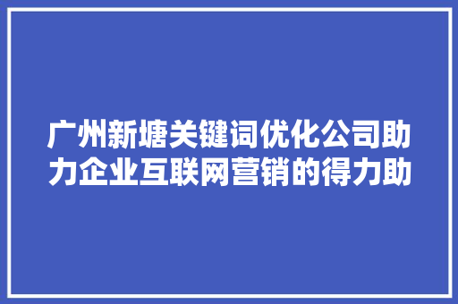 广州新塘关键词优化公司助力企业互联网营销的得力助手 百度SEO