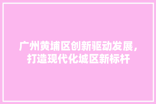 广州黄埔区创新驱动发展，打造现代化城区新标杆 神马SEO