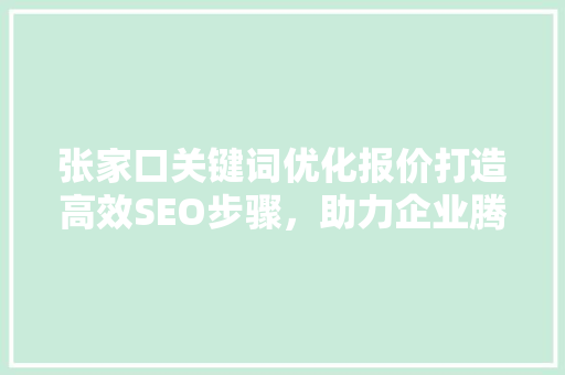 张家口关键词优化报价打造高效SEO步骤，助力企业腾飞 百度SEO