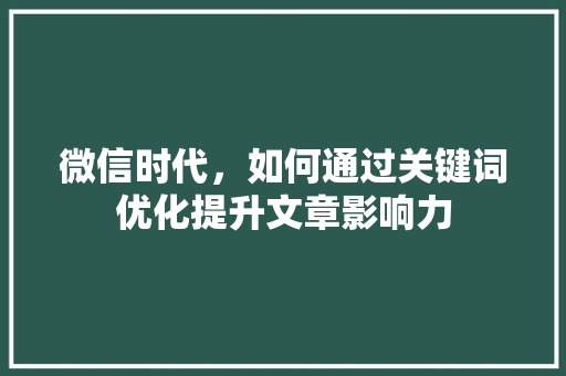 微信时代，如何通过关键词优化提升文章影响力 GoogleSEO