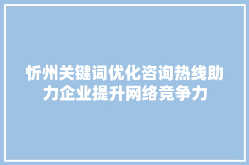 忻州关键词优化咨询热线助力企业提升网络竞争力 百度SEO