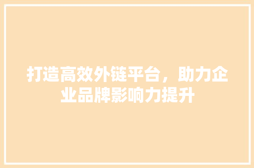 打造高效外链平台，助力企业品牌影响力提升 百度SEO