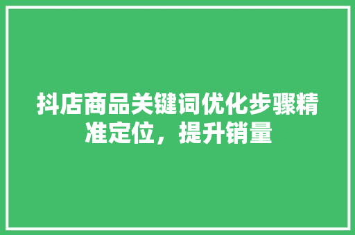 抖店商品关键词优化步骤精准定位，提升销量 百度SEO