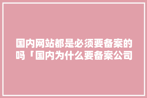 国内网站都是必须要备案的吗「国内为什么要备案公司」 国内网站都是必须要备案的吗「国内为什么要备案公司」 必应SEO