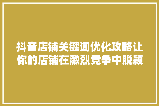 抖音店铺关键词优化攻略让你的店铺在激烈竞争中脱颖而出 百度SEO