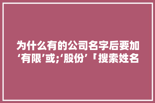 为什么有的公司名字后要加‘有限’或;‘股份’「搜索姓名为什么出现公司名称」 为什么有的公司名字后要加‘有限’或;‘股份’「搜索姓名为什么出现公司名称」 百度SEO