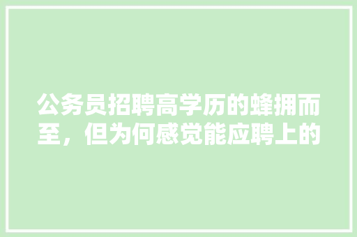 公务员招聘高学历的蜂拥而至，但为何感觉能应聘上的却寥寥无几「为什么有些人很难上热门呢」 公务员招聘高学历的蜂拥而至，但为何感觉能应聘上的却寥寥无几「为什么有些人很难上热门呢」 神马SEO