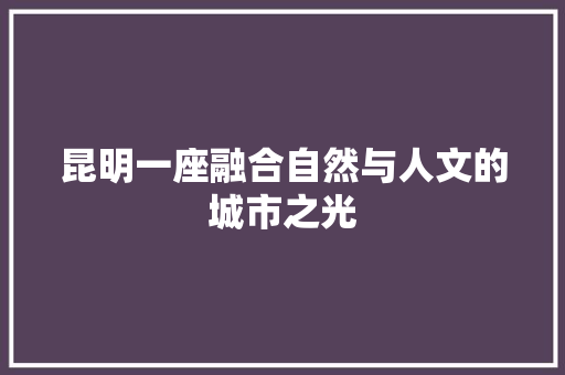 昆明一座融合自然与人文的城市之光 搜狗SEO