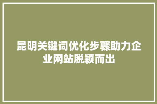 昆明关键词优化步骤助力企业网站脱颖而出 搜狗SEO
