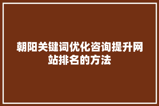 朝阳关键词优化咨询提升网站排名的方法 百度SEO
