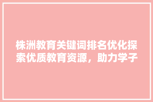 株洲教育关键词排名优化探索优质教育资源，助力学子腾飞 百度SEO