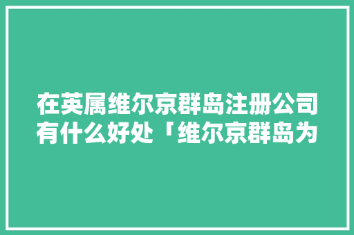 在英属维尔京群岛注册公司有什么好处「维尔京群岛为什么安全那么严重」