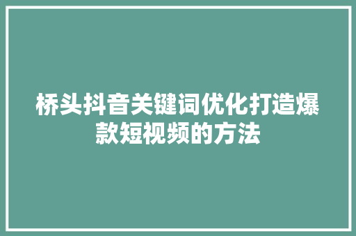 桥头抖音关键词优化打造爆款短视频的方法 搜狗SEO