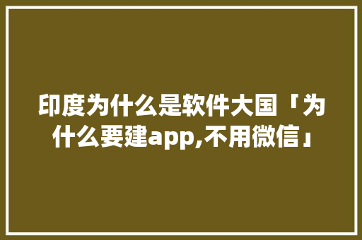 印度为什么是软件大国「为什么要建app,不用微信」 印度为什么是软件大国「为什么要建app,不用微信」 百度SEO