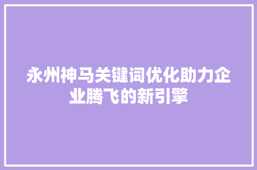 永州神马关键词优化助力企业腾飞的新引擎 必应SEO