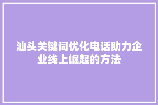 汕头关键词优化电话助力企业线上崛起的方法 搜狗SEO