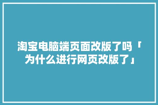 淘宝电脑端页面改版了吗「为什么进行网页改版了」 淘宝电脑端页面改版了吗「为什么进行网页改版了」 GoogleSEO