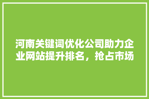 河南关键词优化公司助力企业网站提升排名，抢占市场先机 搜狗SEO