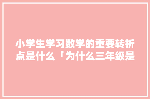 小学生学习数学的重要转折点是什么「为什么三年级是转折点的题」 小学生学习数学的重要转折点是什么「为什么三年级是转折点的题」 神马SEO