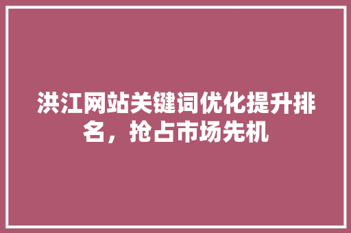 洪江网站关键词优化提升排名，抢占市场先机 搜狗SEO