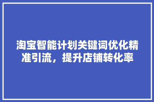 淘宝智能计划关键词优化精准引流，提升店铺转化率