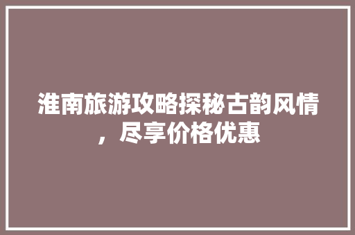 淮南旅游攻略探秘古韵风情，尽享价格优惠 GoogleSEO