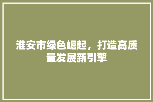 淮安市绿色崛起，打造高质量发展新引擎 必应SEO